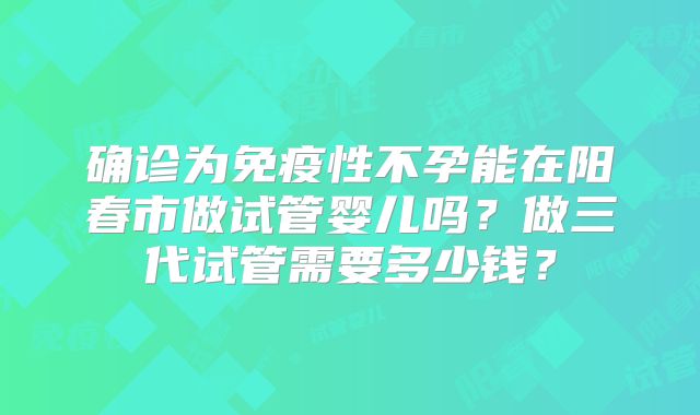 确诊为免疫性不孕能在阳春市做试管婴儿吗?做三代试管需要多少钱?