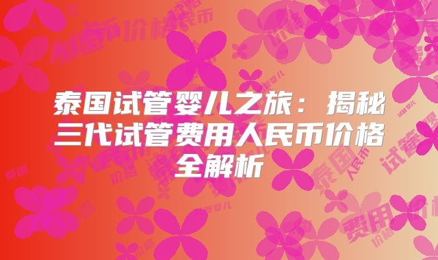 泰国试管婴儿之旅:揭秘三代试管费用人民币价格全解析
