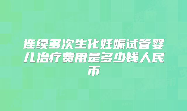 连续多次生化妊娠试管婴儿治疗费用是多少钱人民币