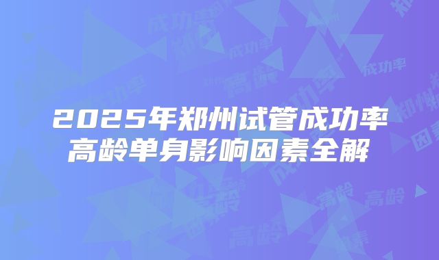 2025年郑州试管成功率高龄单身影响因素全解