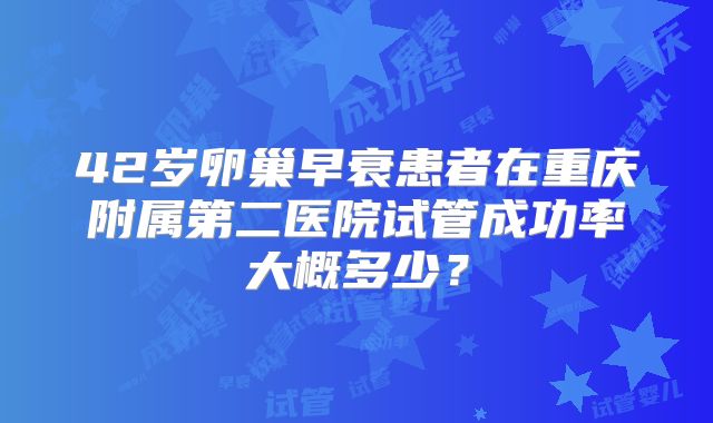 42岁卵巢早衰患者在重庆附属第二医院试管成功率大概多少？
