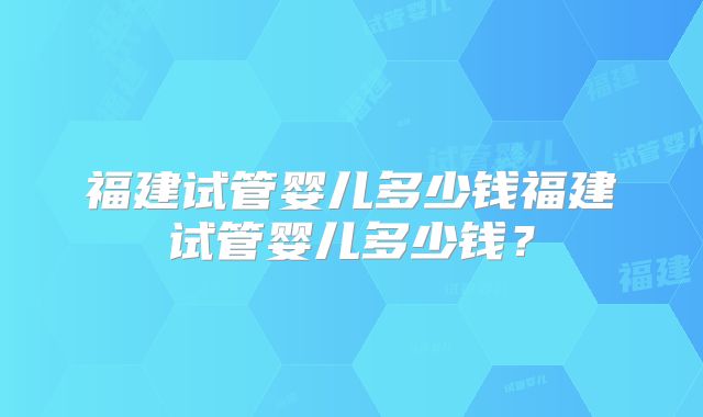 福建试管婴儿多少钱福建试管婴儿多少钱?
