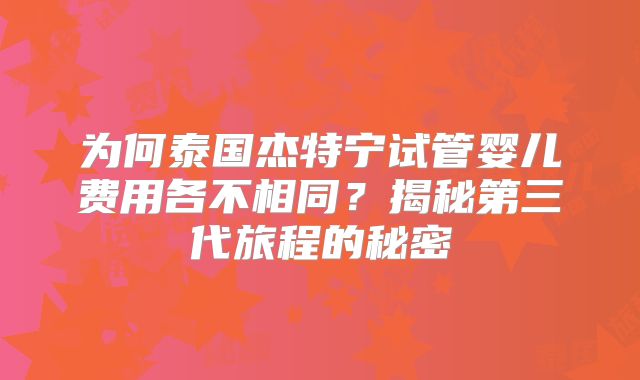 为何泰国杰特宁试管婴儿费用各不相同?揭秘第三代旅程的秘密
