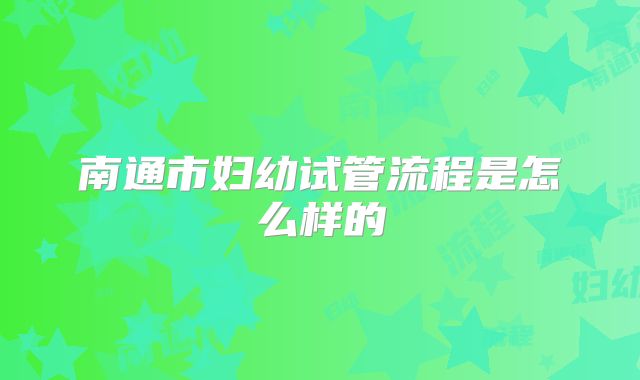 南通市妇幼试管流程是怎么样的