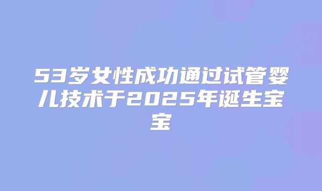 53岁女性成功通过试管婴儿技术于2025年诞生宝宝