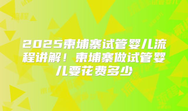 2025柬埔寨试管婴儿流程讲解!柬埔寨做试管婴儿要花费多少