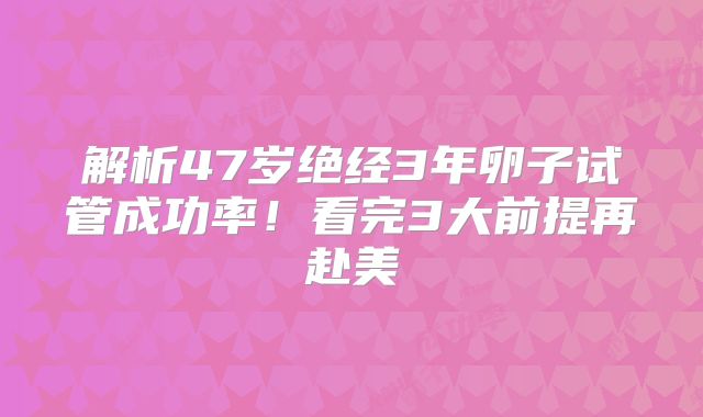 解析47岁绝经3年卵子试管成功率!看完3大前提再赴美