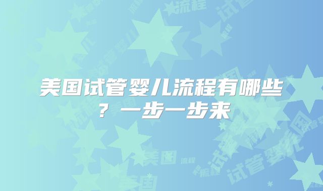 美国试管婴儿流程有哪些?一步一步来