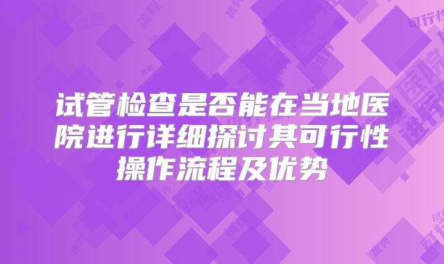 试管检查是否能在当地医院进行详细探讨其可行性操作流程及优势