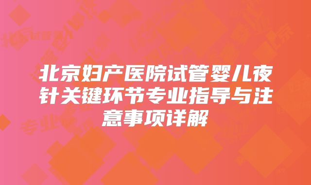 北京妇产医院试管婴儿夜针关键环节专业指导与注意事项详解