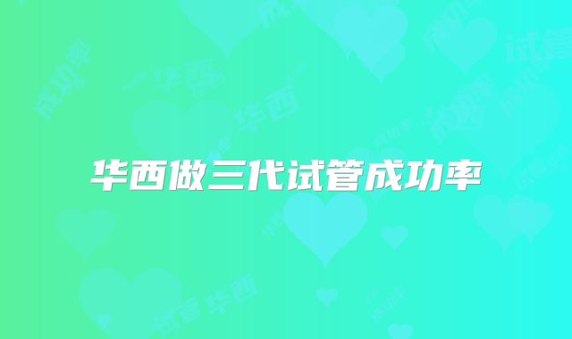华西做三代试管成功率