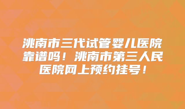 洮南市三代试管婴儿医院靠谱吗!洮南市第三人民医院网上预约挂号!