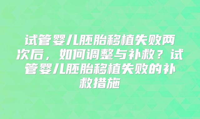 试管婴儿胚胎移植失败两次后，如何调整与补救？试管婴儿胚胎移植失败的补救措施