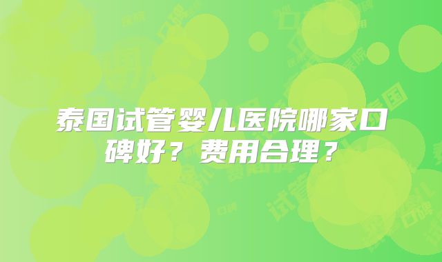 泰国试管婴儿医院哪家口碑好？费用合理？