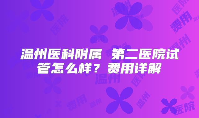 温州医科附属 第二医院试管怎么样?费用详解