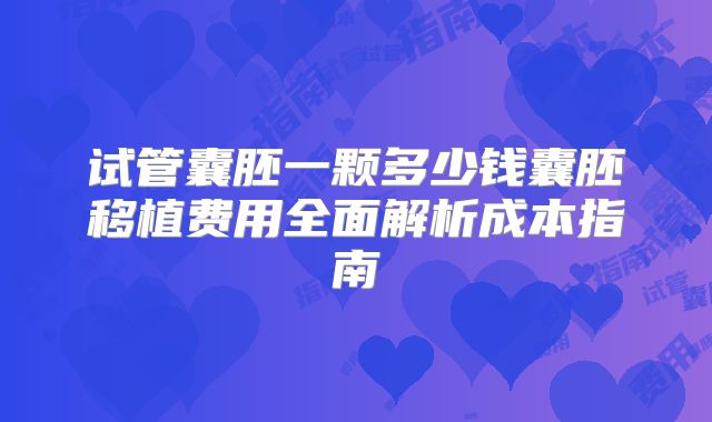 试管囊胚一颗多少钱囊胚移植费用全面解析成本指南