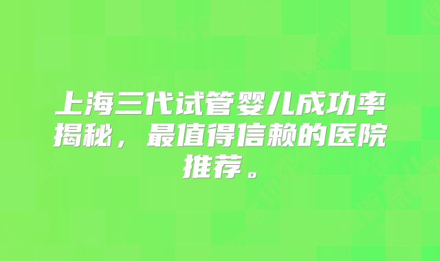 上海三代试管婴儿成功率揭秘,最值得信赖的医院推荐。