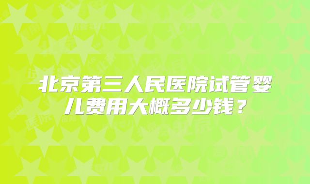 北京第三人民医院试管婴儿费用大概多少钱?