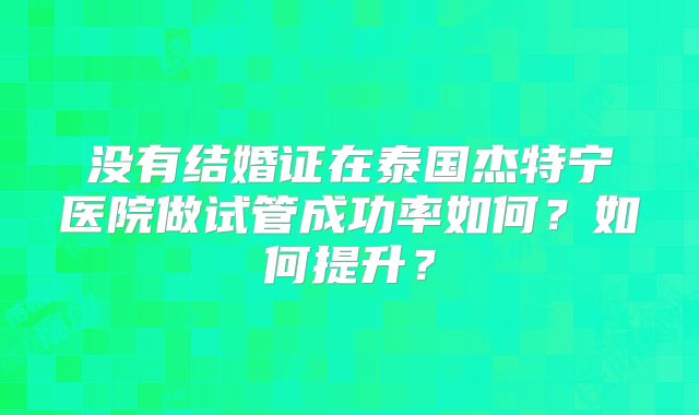 没有结婚证在泰国杰特宁医院做试管成功率如何?如何提升?