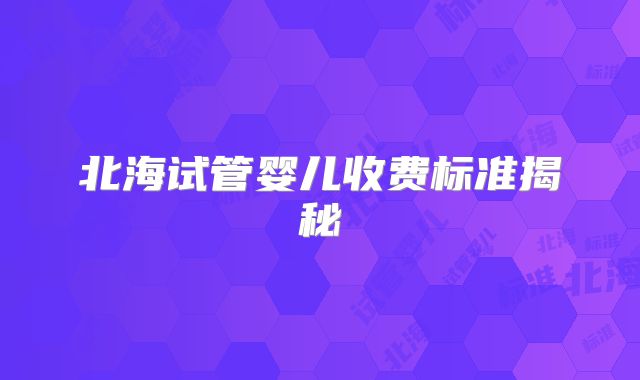 北海试管婴儿收费标准揭秘