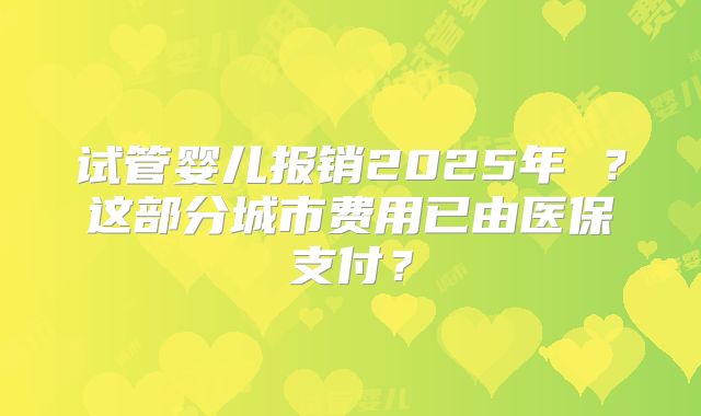 试管婴儿报销2025年 ?这部分城市费用已由医保支付?