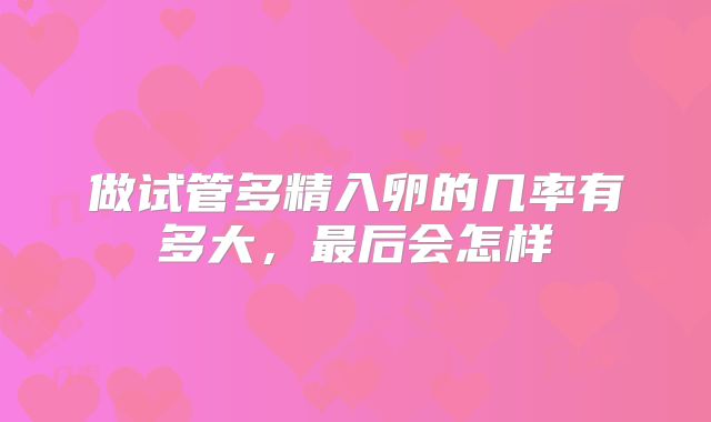 做试管多精入卵的几率有多大,最后会怎样