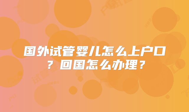 国外试管婴儿怎么上户口?回国怎么办理?