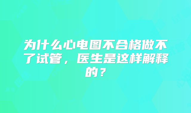 为什么心电图不合格做不了试管,医生是这样解释的?