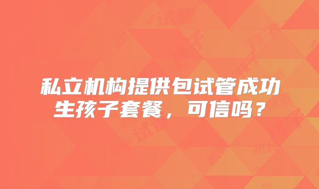 私立机构提供包试管成功生孩子套餐,可信吗?