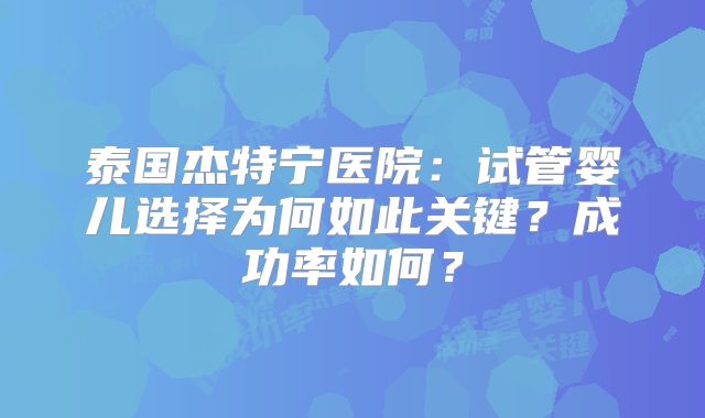泰国杰特宁医院:试管婴儿选择为何如此关键?成功率如何?