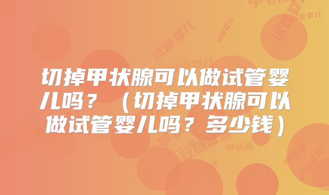 切掉甲状腺可以做试管婴儿吗？（切掉甲状腺可以做试管婴儿吗？多少钱）