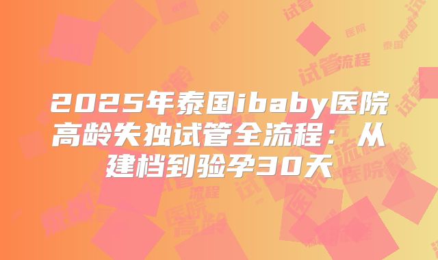 2025年泰国ibaby医院高龄失独试管全流程:从建档到验孕30天
