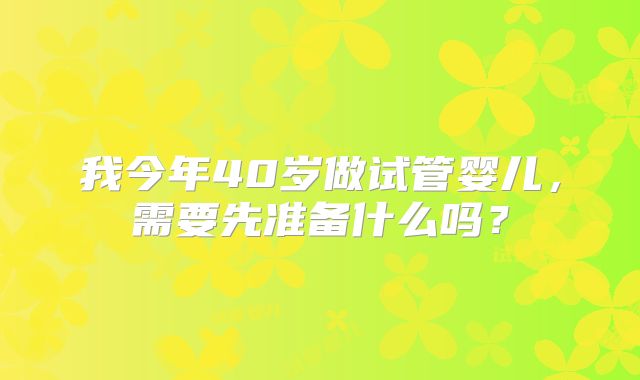 我今年40岁做试管婴儿,需要先准备什么吗?