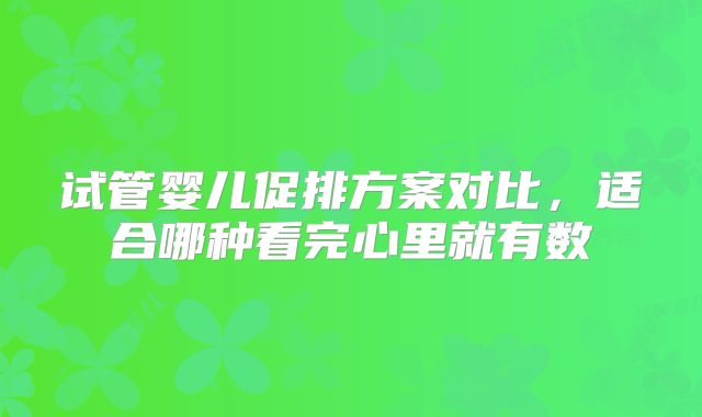 试管婴儿促排方案对比，适合哪种看完心里就有数