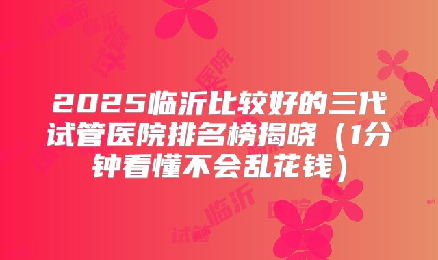 2025临沂比较好的三代试管医院排名榜揭晓（1分钟看懂不会乱花钱）