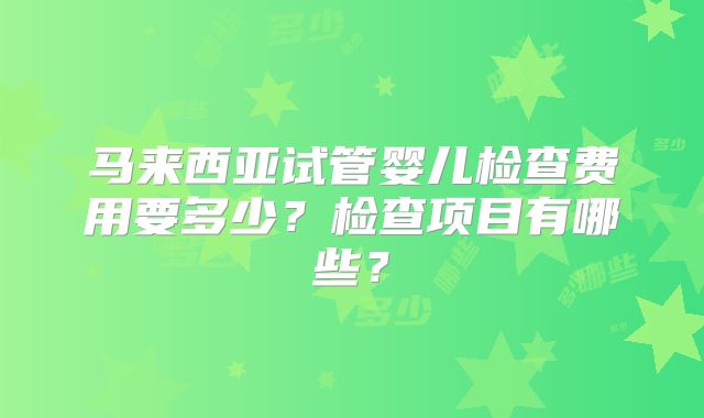 马来西亚试管婴儿检查费用要多少？检查项目有哪些？