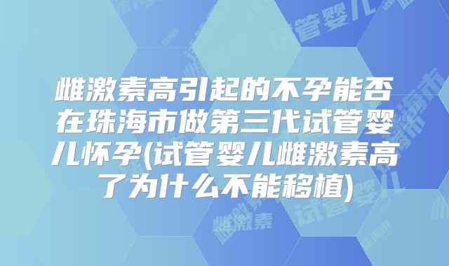 雌激素高引起的不孕能否在珠海市做第三代试管婴儿怀孕(试管婴儿雌激素高了为什么不能移植)