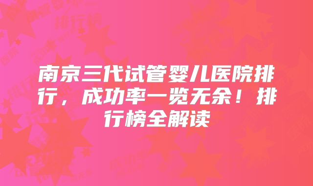 南京三代试管婴儿医院排行,成功率一览无余!排行榜全解读