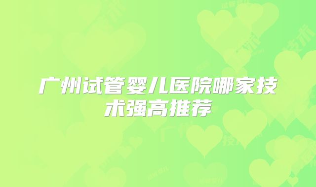 广州试管婴儿医院哪家技术强高推荐