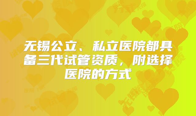 无锡公立、私立医院都具备三代试管资质,附选择医院的方式