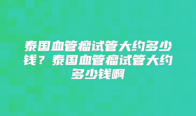 泰国血管瘤试管大约多少钱？泰国血管瘤试管大约多少钱啊