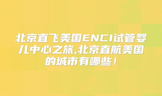 北京直飞美国ENCI试管婴儿中心之旅,北京直航美国的城市有哪些!