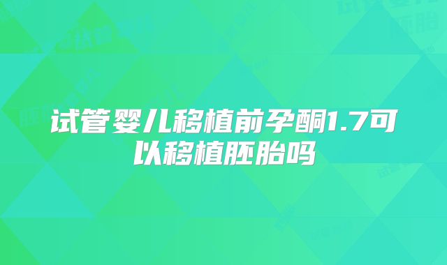 试管婴儿移植前孕酮1.7可以移植胚胎吗