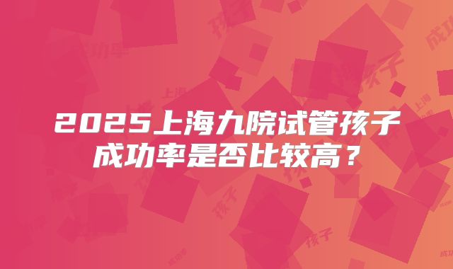 2025上海九院试管孩子成功率是否比较高？