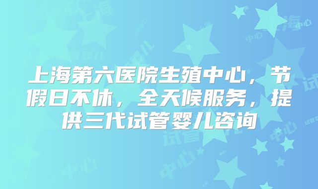 上海第六医院生殖中心,节假日不休,全天候服务,提供三代试管婴儿咨询