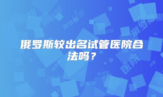俄罗斯较出名试管医院合法吗?