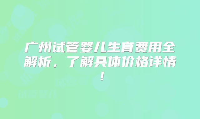 广州试管婴儿生育费用全解析,了解具体价格详情!