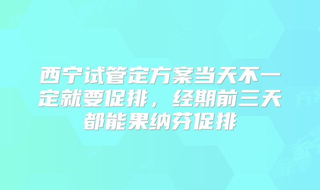 西宁试管定方案当天不一定就要促排，经期前三天都能果纳芬促排