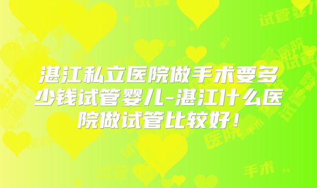 湛江私立医院做手术要多少钱试管婴儿-湛江什么医院做试管比较好！
