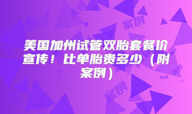 美国加州试管双胎套餐价宣传!比单胎贵多少(附案例)